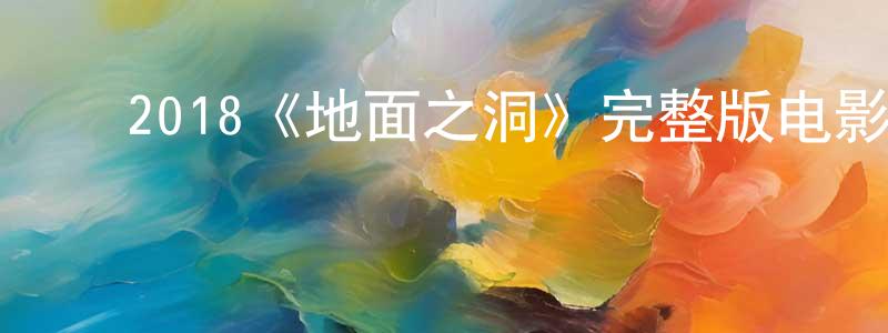陈大森的动漫综艺大全,2018《地面之洞》完整版电影/在线观看/百度云-美剧天堂